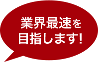 業界最速を目指します！